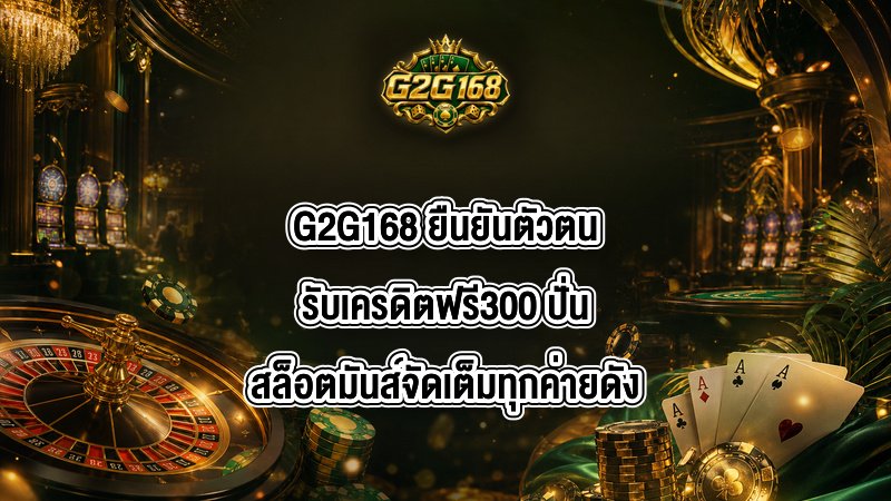 G2G168 ยืนยันตัวตนรับเครดิตฟรี300
